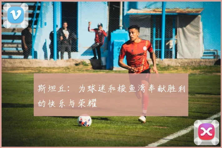 斯坦丘：为球迷和梭鱼湾奉献胜利的快乐与荣耀