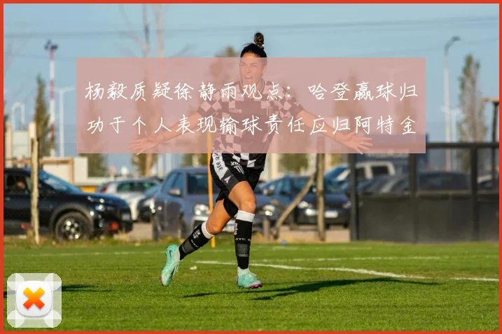 杨毅质疑徐静雨观点：哈登赢球归功于个人表现输球责任应归阿特金森教练