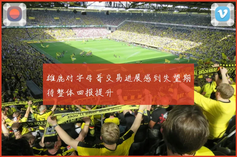 雄鹿对字母哥交易进展感到失望期待整体回报提升
