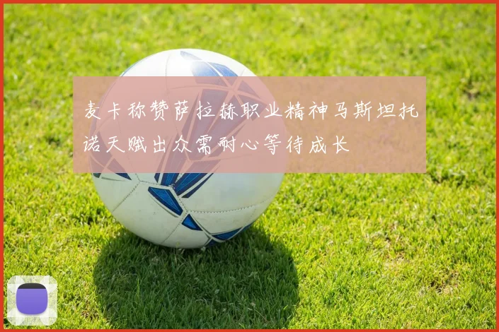 麦卡称赞萨拉赫职业精神马斯坦托诺天赋出众需耐心等待成长
