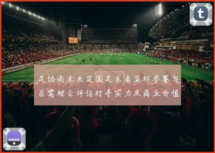 足协尚未决定国足东南亚杯参赛与否需综合评估对手实力及商业价值