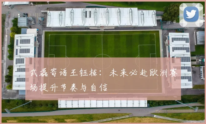 武磊寄语王钰栋：未来必赴欧洲赛场提升节奏与自信