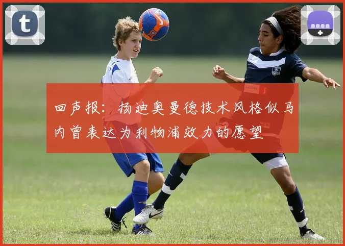 回声报：扬迪奥曼德技术风格似马内曾表达为利物浦效力的愿望