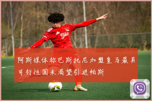 阿斯媒体称巴斯托尼加盟皇马最具可行性国米渴望引进帕斯