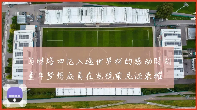 马特塔回忆入选世界杯的感动时刻童年梦想成真在电视前见证荣耀