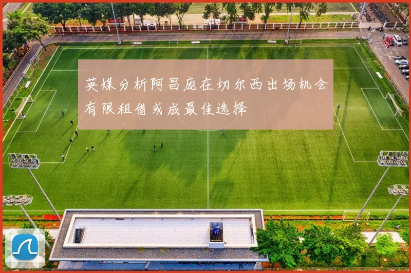 英媒分析阿昌庞在切尔西出场机会有限租借或成最佳选择