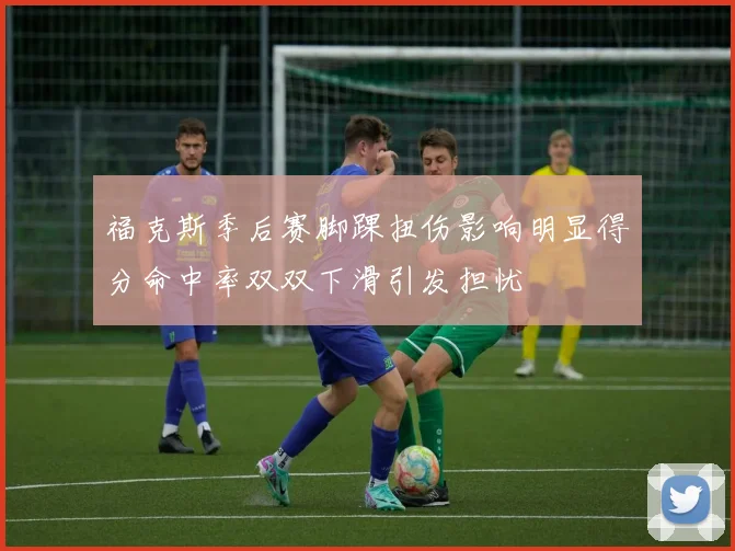 福克斯季后赛脚踝扭伤影响明显得分命中率双双下滑引发担忧