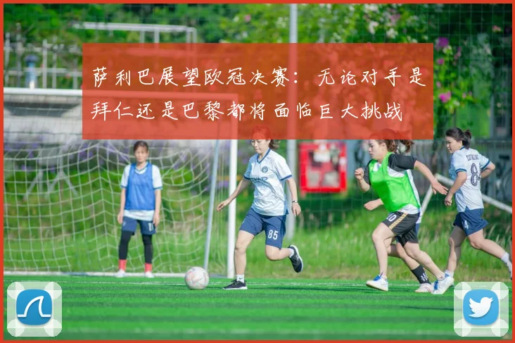 萨利巴展望欧冠决赛：无论对手是拜仁还是巴黎都将面临巨大挑战