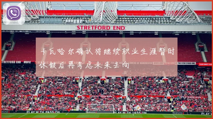 卡瓦哈尔确认将继续职业生涯暂时休假后再考虑未来去向