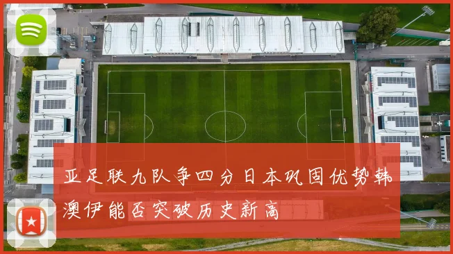 亚足联九队争四分日本巩固优势韩澳伊能否突破历史新高