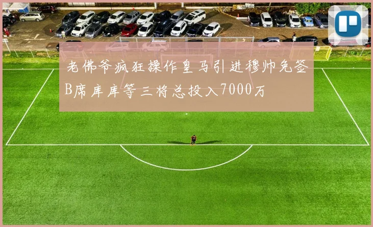 老佛爷疯狂操作皇马引进穆帅免签B席库库等三将总投入7000万