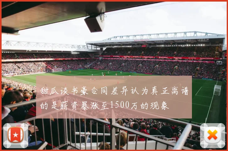 甜瓜谈书豪合同差异认为真正离谱的是薪资暴涨至1500万的现象