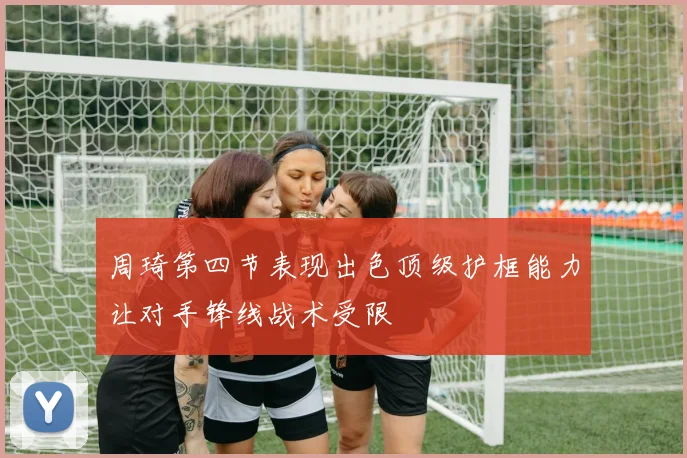 周琦第四节表现出色顶级护框能力让对手锋线战术受限