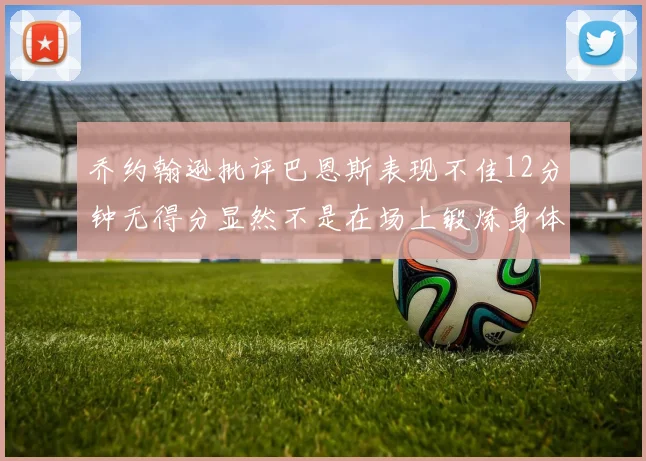 乔约翰逊批评巴恩斯表现不佳12分钟无得分显然不是在场上锻炼身体