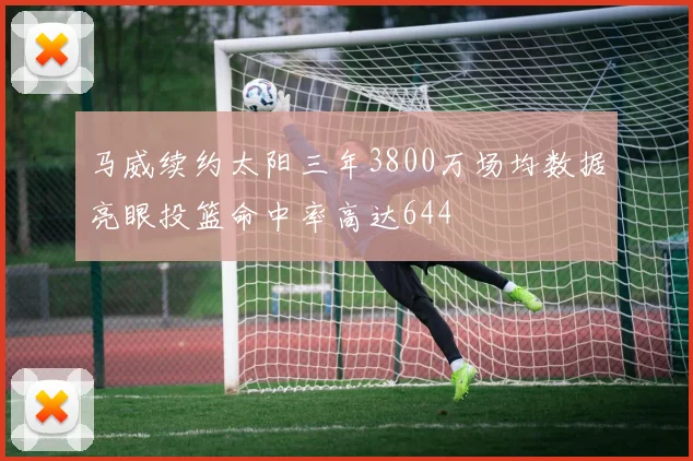 马威续约太阳三年3800万场均数据亮眼投篮命中率高达644