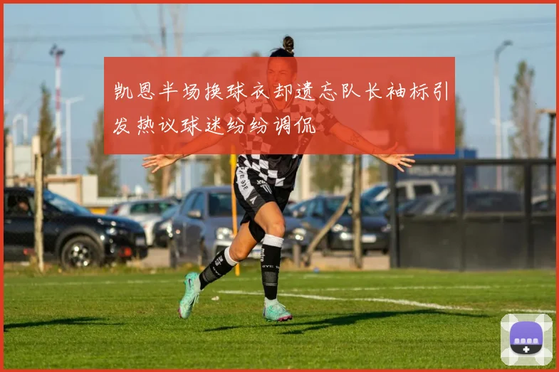 凯恩半场换球衣却遗忘队长袖标引发热议球迷纷纷调侃