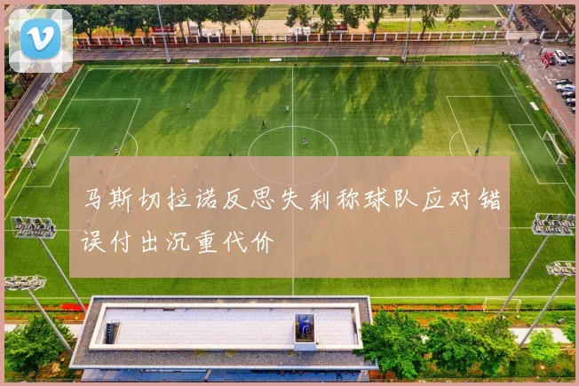 马斯切拉诺反思失利称球队应对错误付出沉重代价