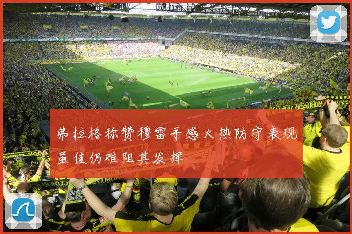 弗拉格称赞穆雷手感火热防守表现虽佳仍难阻其发挥