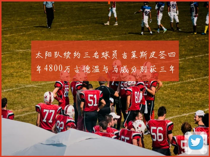 太阳队续约三名球员吉莱斯皮签四年4800万古德温与马威分别获三年合同