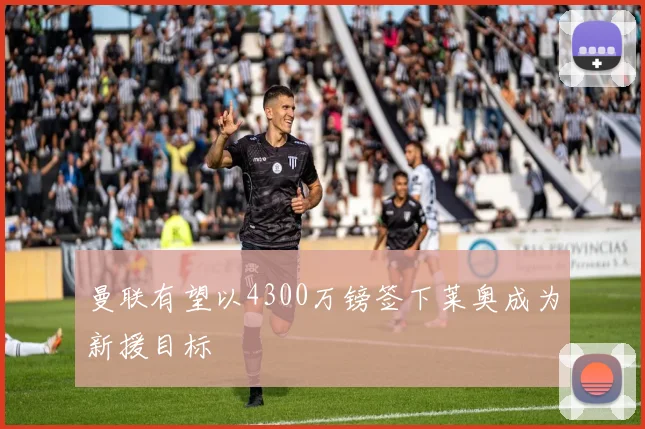 曼联有望以4300万镑签下莱奥成为新援目标