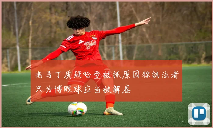 老马丁质疑哈登被抓原因称执法者只为博眼球应当被解雇