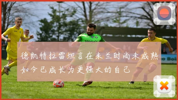 德凯特拉雷坦言在米兰时尚未成熟如今已成长为更强大的自己
