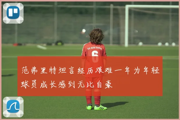 范弗里特坦言经历艰难一年为年轻球员成长感到无比自豪