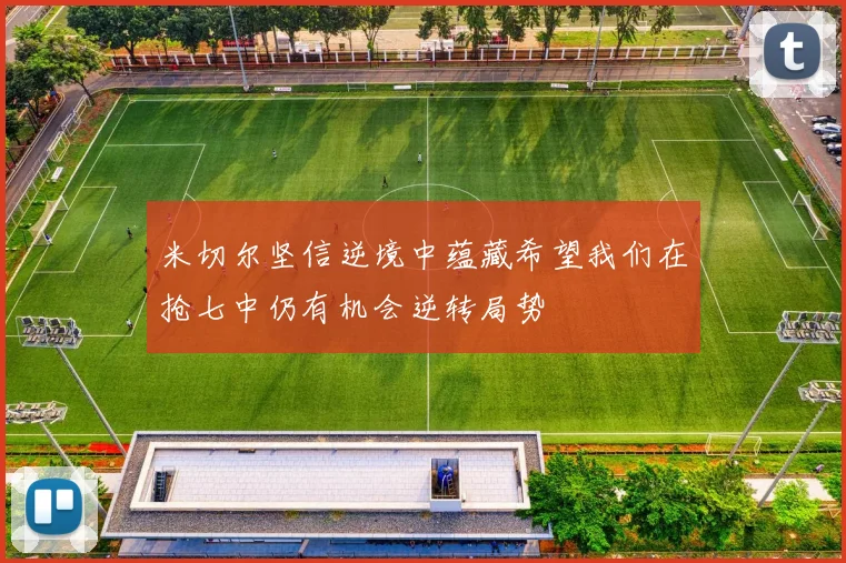 米切尔坚信逆境中蕴藏希望我们在抢七中仍有机会逆转局势