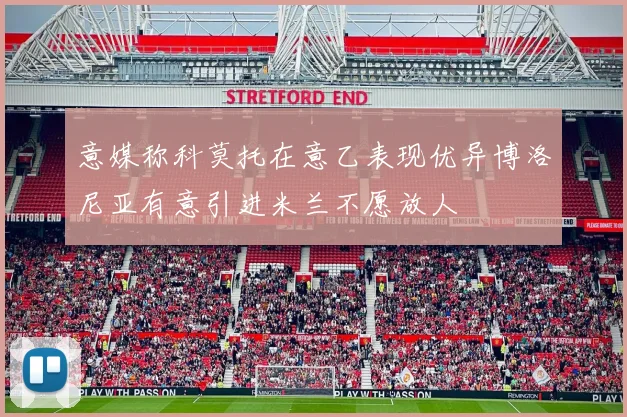 意媒称科莫托在意乙表现优异博洛尼亚有意引进米兰不愿放人