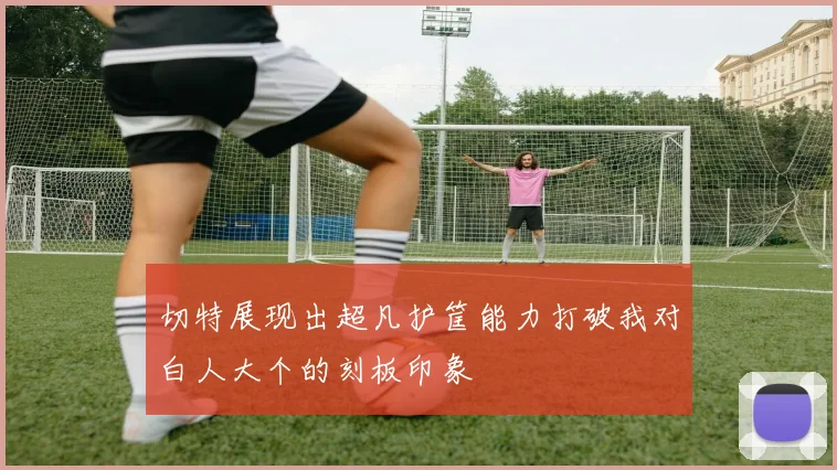 切特展现出超凡护筐能力打破我对白人大个的刻板印象