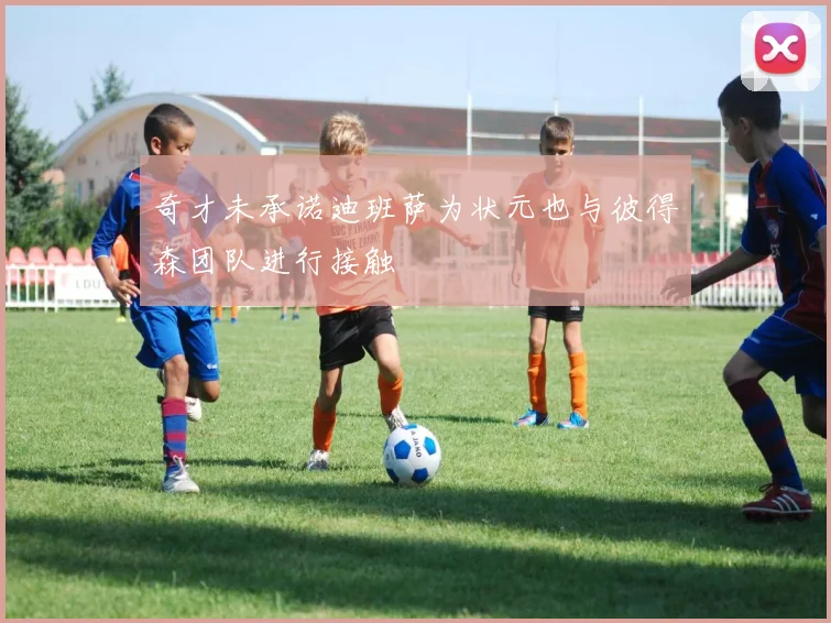 奇才未承诺迪班萨为状元也与彼得森团队进行接触