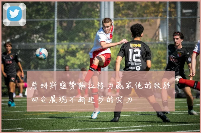 詹姆斯盛赞弗拉格为赢家他的致胜回合展现不断进步的实力