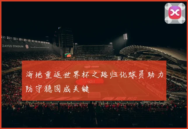 海地重返世界杯之路归化球员助力防守稳固成关键
