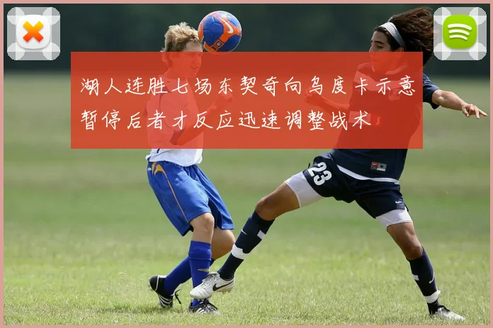 湖人连胜七场东契奇向乌度卡示意暂停后者才反应迅速调整战术