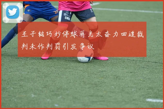 王子铭巧妙停球蒋光太奋力回追裁判未作判罚引发争议