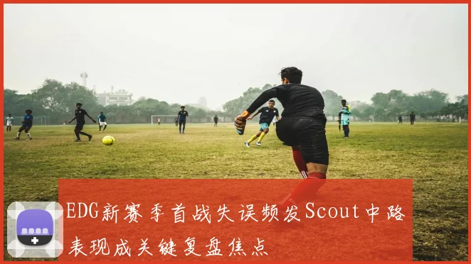 EDG新赛季首战失误频发Scout中路表现成关键复盘焦点